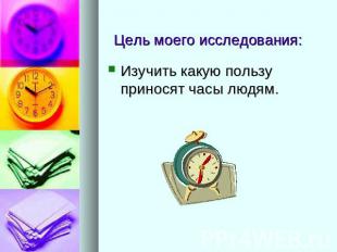 Цель моего исследования: Изучить какую пользу приносят часы людям.