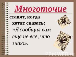 Многоточие ставят, когда хотят сказать: «Я сообщил вам еще не все, что знаю».