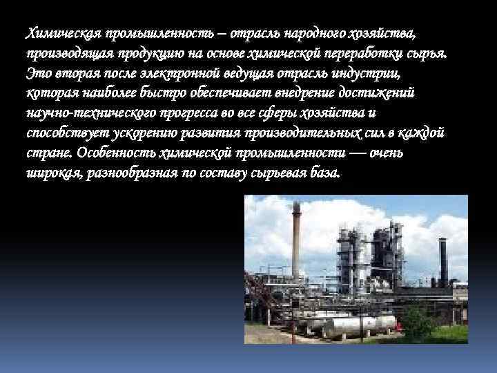 Химическая промышленность – отрасль народного хозяйства, производящая продукцию на основе химической переработки сырья. Это