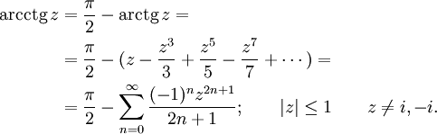 
\begin{align}
\operatorname{arcctg}\,z & {}= \frac {\pi} {2} - \operatorname{arctg}\,z =\\
& {}= \frac {\pi} {2} - ( z - \frac {z^3} {3} +\frac {z^5} {5} -\frac {z^7} {7} +\cdots ) =\\
& {}= \frac {\pi} {2} - \sum_{n=0}^\infty \frac {(-1)^n z^{2n+1}} {2n+1}
; \qquad | z | \le 1 \qquad z \neq i,-i.
\end{align}
