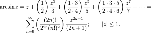 
\begin{align}
\arcsin z & {}= z + \left( \frac {1} {2} \right) \frac {z^3} {3} + \left( \frac {1 \cdot 3} {2 \cdot 4} \right) \frac {z^5} {5} + \left( \frac{1 \cdot 3 \cdot 5} {2 \cdot 4 \cdot 6 } \right) \frac{z^7} {7} + \cdots =\\
& {}= \sum_{n=0}^\infty \left( \frac {(2n)!} {2^{2n}(n!)^2} \right) \frac {z^{2n+1}} {(2n+1)}
; \qquad | z | \le 1.
\end{align}
