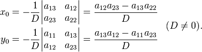 \begin{align}
x_0 = - \frac{1}{D} \begin{vmatrix} a_{13} & a_{12} \\ a_{23} & a_{22} \end{vmatrix} = \frac{a_{12}a_{23} - a_{13}a_{22}}{D} \\
y_0 = - \frac{1}{D} \begin{vmatrix} a_{11} & a_{13} \\ a_{12} & a_{23} \end{vmatrix} = \frac{a_{13}a_{12} - a_{11}a_{23}}{D}
\end{align}\;\;\;(D\ne0).