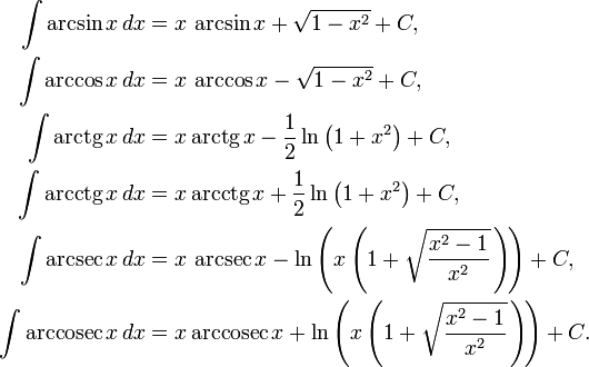 
\begin{align}
\int \arcsin x\,dx &{}= x\,\arcsin x + \sqrt{1-x^2} + C,\\
\int \arccos x\,dx &{}= x\,\arccos x - \sqrt{1-x^2} + C,\\
\int \operatorname{arctg}\,x\,dx &{}= x\,\operatorname{arctg}\,x - \frac{1}{2}\ln\left(1+x^2\right) + C,\\

\int \operatorname{arcctg}\, x\,dx &{}= x\,\operatorname{arcctg}\, x + \frac{1}{2}\ln\left(1+x^2\right) + C,\\
\int \arcsec x\,dx &{}= x\,\arcsec x - \ln\left(x\left(1+\sqrt{{x^2-1}\over x^2}\,\right)\!\right) + C,\\
\int \operatorname{arccosec}\, x\,dx &{}= x\,\operatorname{arccosec}\, x + \ln\left(x\left(1+\sqrt{{x^2-1}\over x^2}\,\right)\!\right) + C.
\end{align}