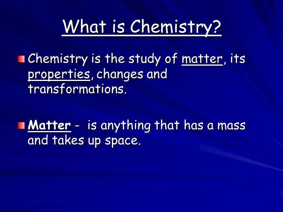 What is Chemistry Chemistry is the study of matter, its properties, changes and transformations.